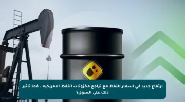 ارتفاع جديد في أسعار النفط مع تراجع مخزونات النفط الأمريكية.. فما تأثير ذلك على السوق؟